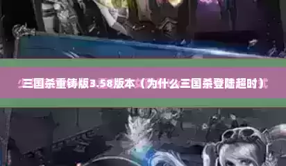 三国杀重铸版3.58版本（为什么三国杀登陆超时）