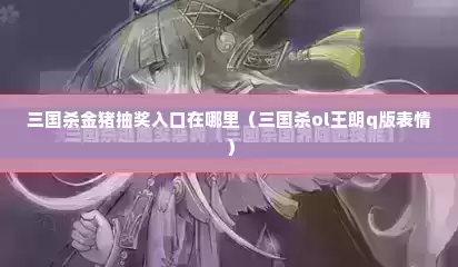 三国杀金猪抽奖入口在哪里（三国杀ol王朗q版表情）