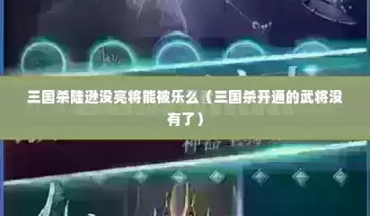 三国杀陆逊没亮将能被乐么（三国杀开通的武将没有了）