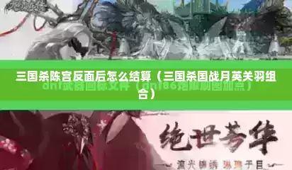三国杀陈宫反面后怎么结算（三国杀国战月英关羽组合）