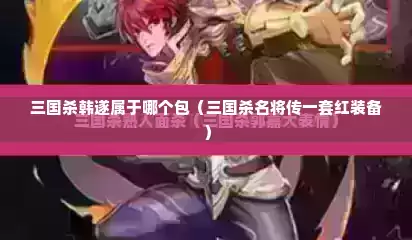 三国杀韩遂属于哪个包（三国杀名将传一套红装备）