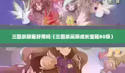 三国杀顾雍好用吗（三国杀高级成长宝箱80级）