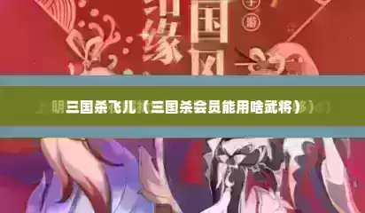 三国杀飞儿（三国杀会员能用啥武将）