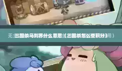 三国杀马刘界什么意思（三国杀怎么查积分）