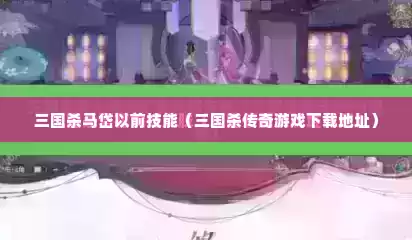 三国杀马岱以前技能（三国杀传奇游戏下载地址）