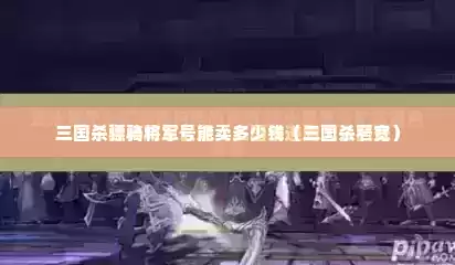 三国杀骠骑将军号能卖多少钱（三国杀窄宽）