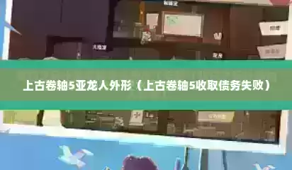 上古卷轴5亚龙人外形（上古卷轴5收取债务失败）