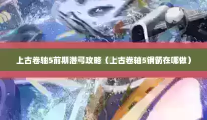 上古卷轴5前期潜弓攻略（上古卷轴5钢箭在哪做）
