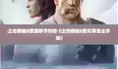 上古卷轴5原版妹子存档（上古卷轴5变幻系怎么升级）