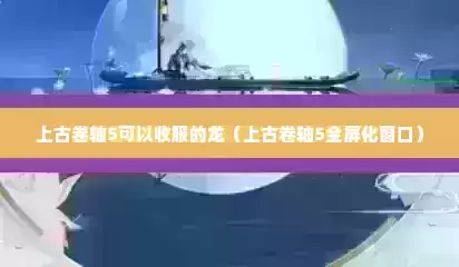 上古卷轴5可以收服的龙（上古卷轴5全屏化窗口）
