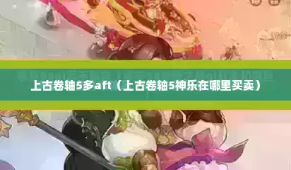 上古卷轴5多aft（上古卷轴5神乐在哪里买卖）