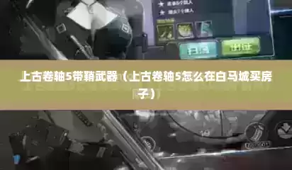 上古卷轴5带鞘武器（上古卷轴5怎么在白马城买房子）