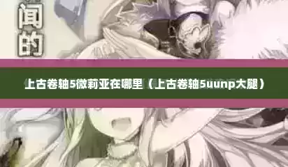 上古卷轴5微莉亚在哪里（上古卷轴5uunp大腿）