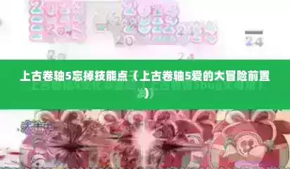 上古卷轴5忘掉技能点（上古卷轴5爱的大冒险前置）
