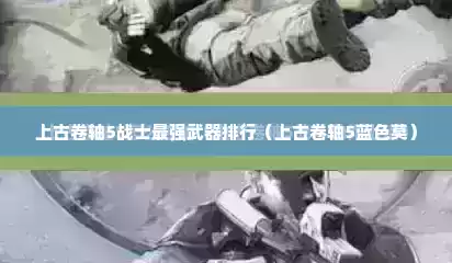 上古卷轴5战士最强武器排行（上古卷轴5蓝色莫）