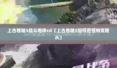 上古卷轴5战斗咆哮cd（上古卷轴5如何把怪物变随从）