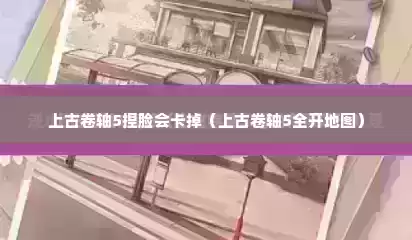 上古卷轴5捏脸会卡掉（上古卷轴5全开地图）
