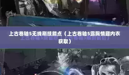 上古卷轴5无线刷技能点（上古卷轴5露胸情趣内衣获取）