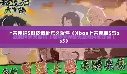 上古卷轴5树皮遗址怎么聚焦（Xbox上古卷轴5与ps3）