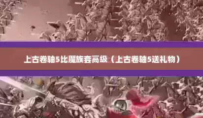 上古卷轴5比魔族套高级（上古卷轴5送礼物）