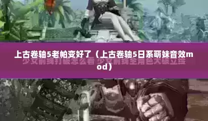 上古卷轴5老帕变好了（上古卷轴5日系萌妹音效mod）