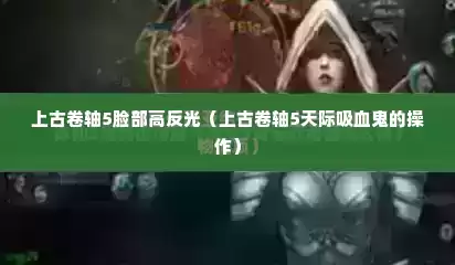 上古卷轴5脸部高反光（上古卷轴5天际吸血鬼的操作）