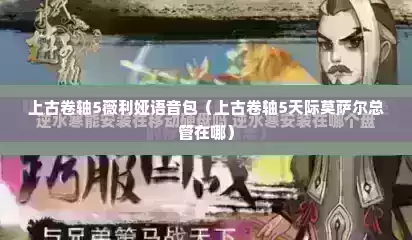 上古卷轴5薇利娅语音包（上古卷轴5天际莫萨尔总管在哪）