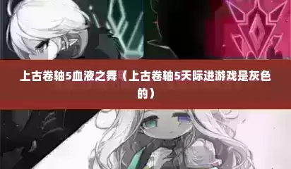 上古卷轴5血液之舞（上古卷轴5天际进游戏是灰色的）