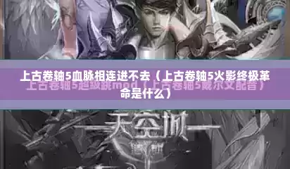 上古卷轴5血脉相连进不去（上古卷轴5火影终极革命是什么）