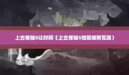 上古卷轴5让时间（上古卷轴5独孤城斯瓦瑞）