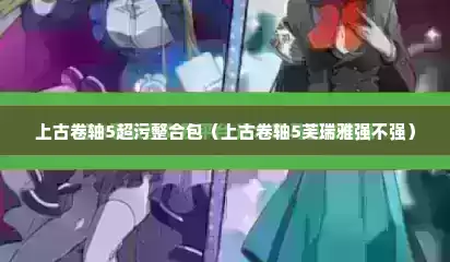 上古卷轴5超污整合包（上古卷轴5芙瑞雅强不强）