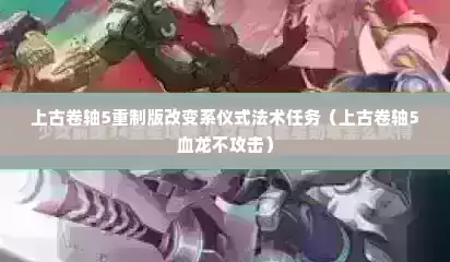 上古卷轴5重制版改变系仪式法术任务（上古卷轴5血龙不攻击）