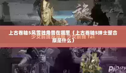 上古卷轴5风雪独角兽在哪里（上古卷轴5绅士整合版是什么）