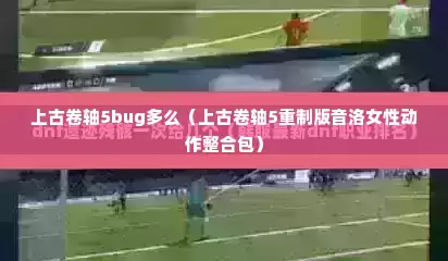 上古卷轴5bug多么（上古卷轴5重制版音洛女性动作整合包）