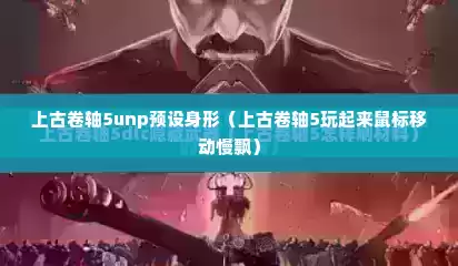 上古卷轴5unp预设身形（上古卷轴5玩起来鼠标移动慢飘）