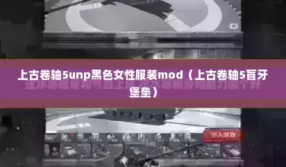 上古卷轴5unp黑色女性服装mod（上古卷轴5盲牙堡垒）