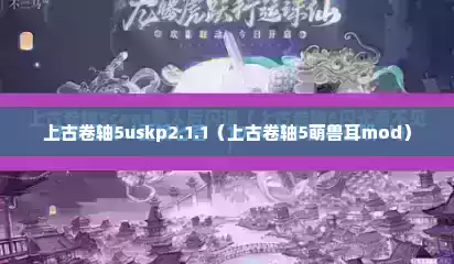 上古卷轴5uskp2.1.1（上古卷轴5萌兽耳mod）