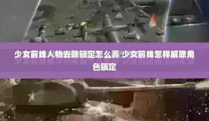 少女前线人物去除锁定怎么弄 少女前线怎样解除角色锁定