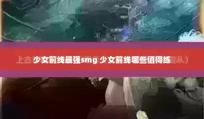 少女前线最强smg 少女前线哪些值得练 少女前线最强smg 少女前线哪些值得练