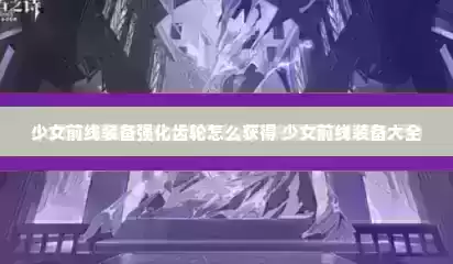 少女前线装备强化齿轮怎么获得 少女前线装备大全