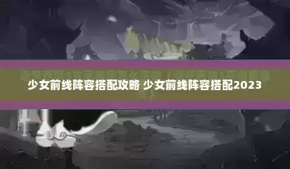 少女前线阵容搭配攻略 少女前线阵容搭配2023