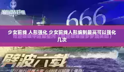 少女前线 人形强化 少女前线人形编制最高可以强化几次